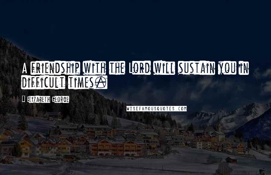 Elizabeth George Quotes: A friendship with the Lord will sustain you in difficult times.