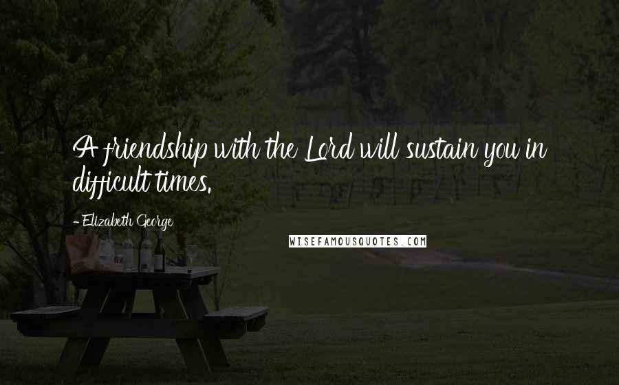 Elizabeth George Quotes: A friendship with the Lord will sustain you in difficult times.