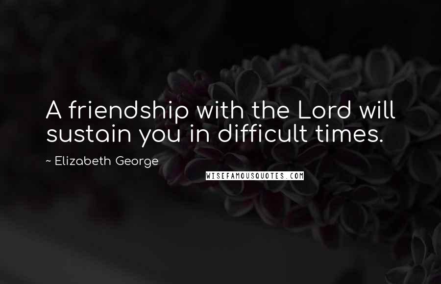Elizabeth George Quotes: A friendship with the Lord will sustain you in difficult times.