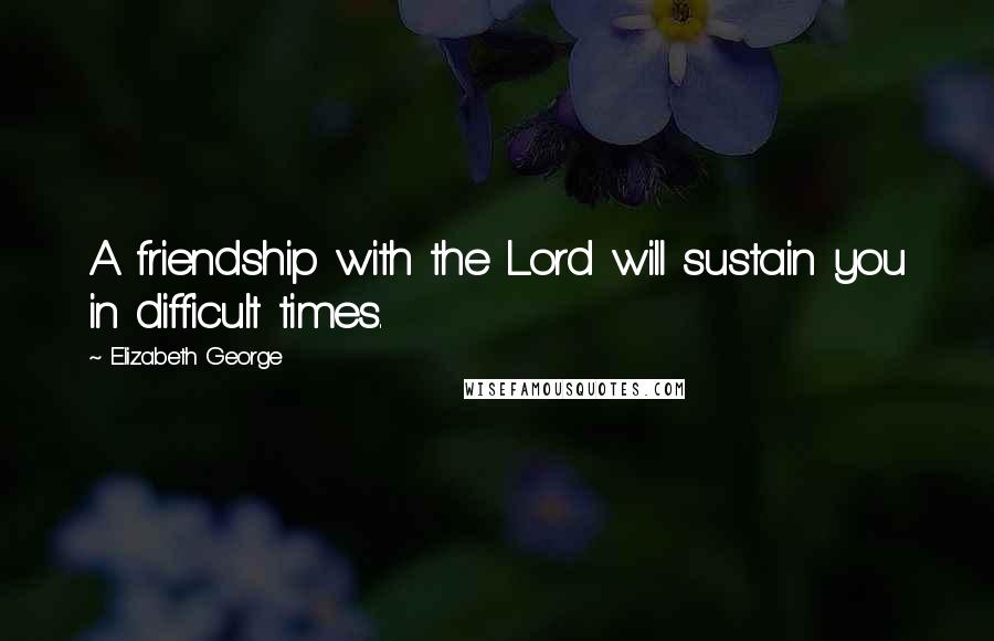 Elizabeth George Quotes: A friendship with the Lord will sustain you in difficult times.