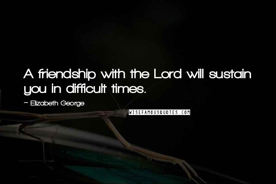 Elizabeth George Quotes: A friendship with the Lord will sustain you in difficult times.