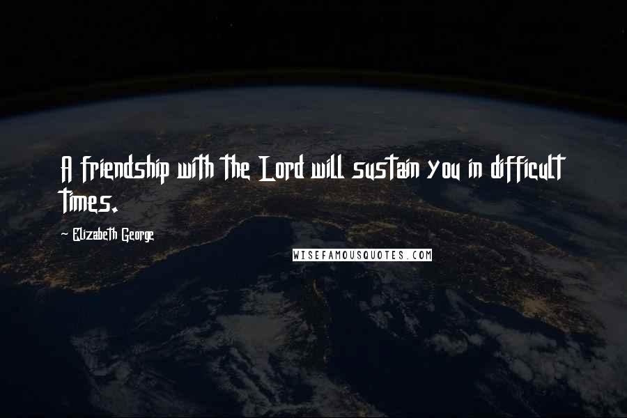 Elizabeth George Quotes: A friendship with the Lord will sustain you in difficult times.