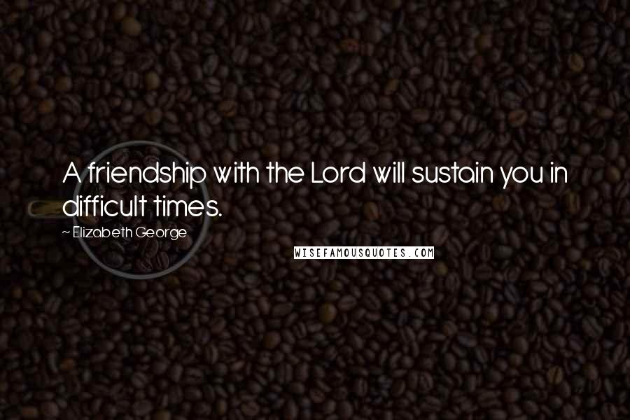 Elizabeth George Quotes: A friendship with the Lord will sustain you in difficult times.
