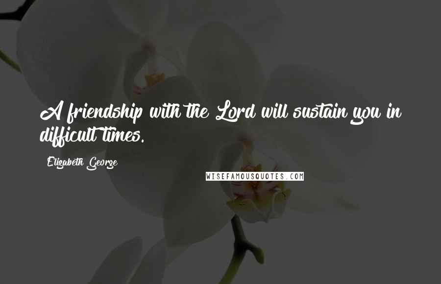 Elizabeth George Quotes: A friendship with the Lord will sustain you in difficult times.