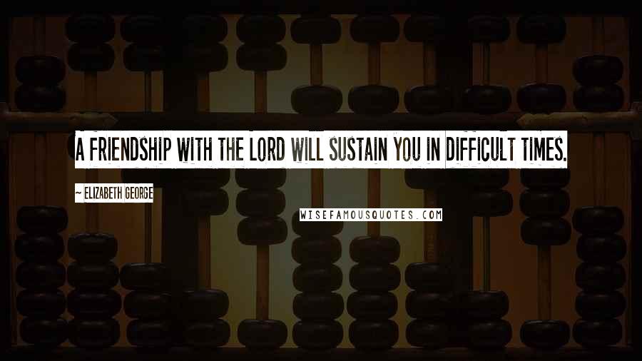 Elizabeth George Quotes: A friendship with the Lord will sustain you in difficult times.