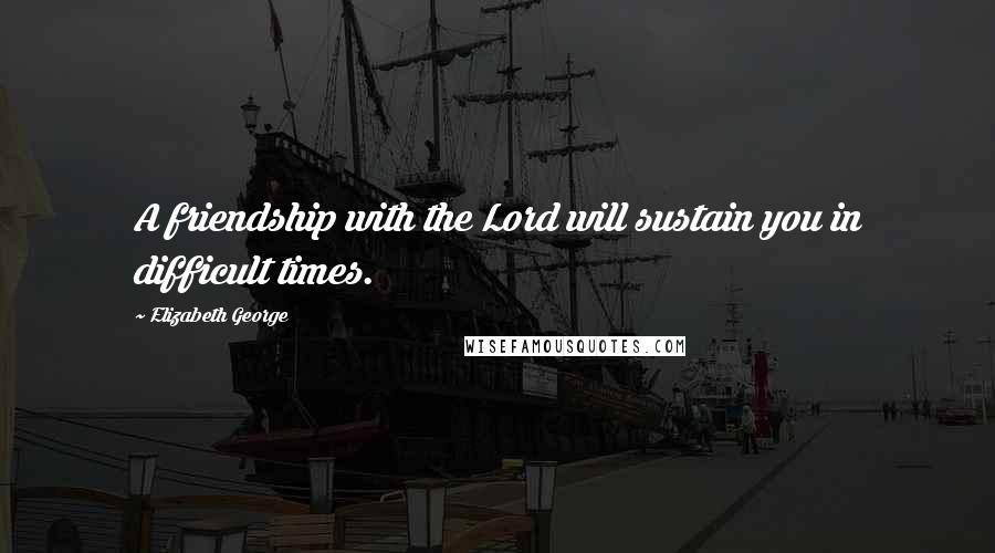 Elizabeth George Quotes: A friendship with the Lord will sustain you in difficult times.