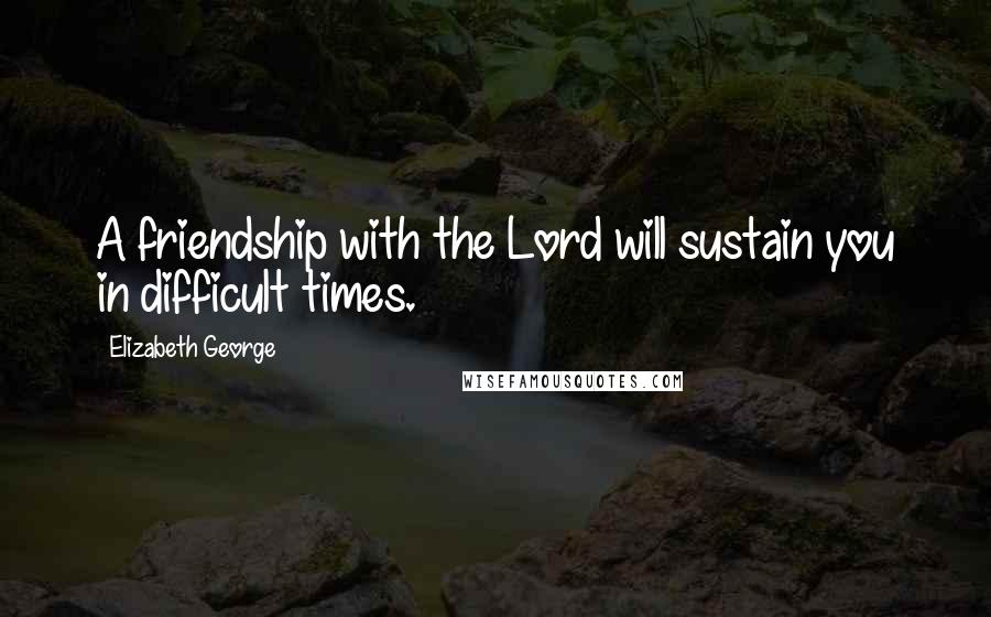 Elizabeth George Quotes: A friendship with the Lord will sustain you in difficult times.