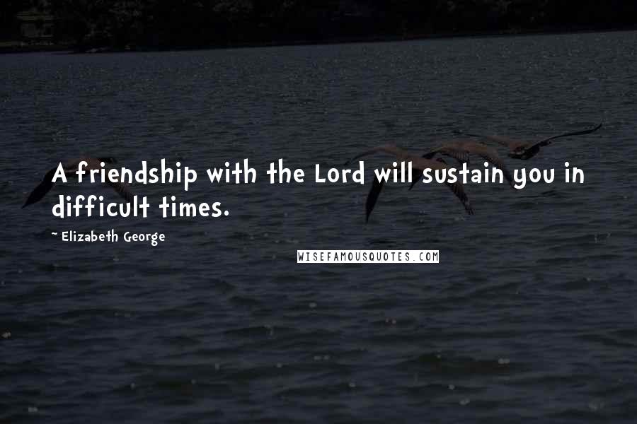Elizabeth George Quotes: A friendship with the Lord will sustain you in difficult times.