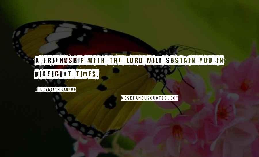 Elizabeth George Quotes: A friendship with the Lord will sustain you in difficult times.