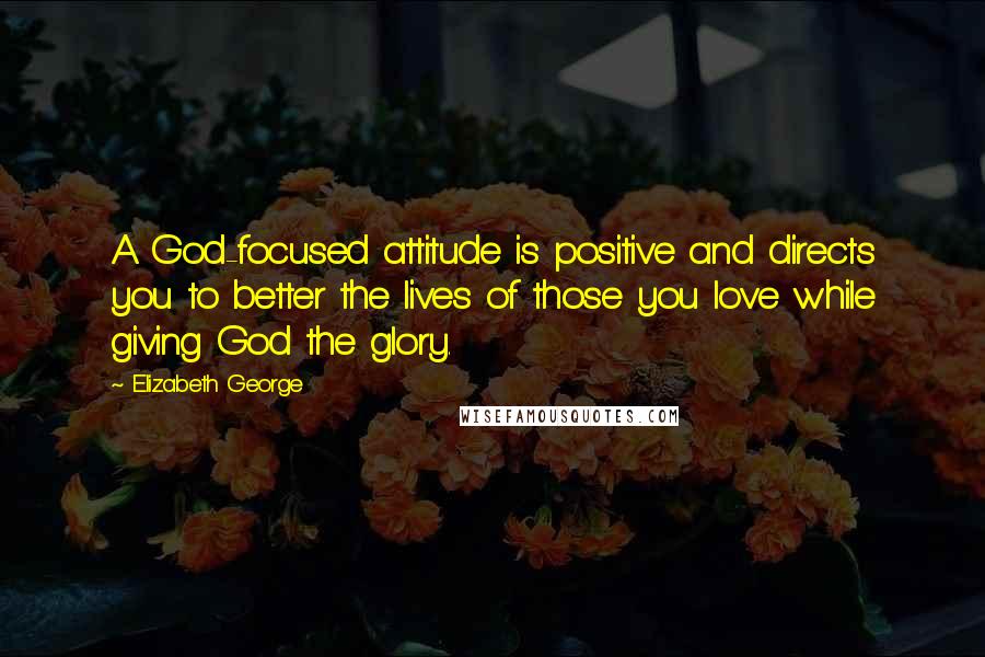 Elizabeth George Quotes: A God-focused attitude is positive and directs you to better the lives of those you love while giving God the glory.