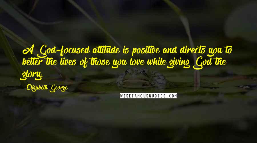 Elizabeth George Quotes: A God-focused attitude is positive and directs you to better the lives of those you love while giving God the glory.