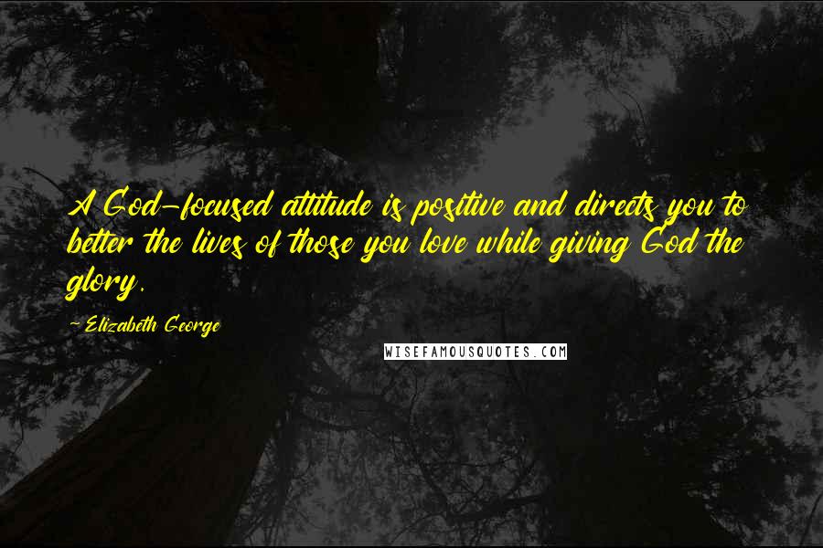 Elizabeth George Quotes: A God-focused attitude is positive and directs you to better the lives of those you love while giving God the glory.