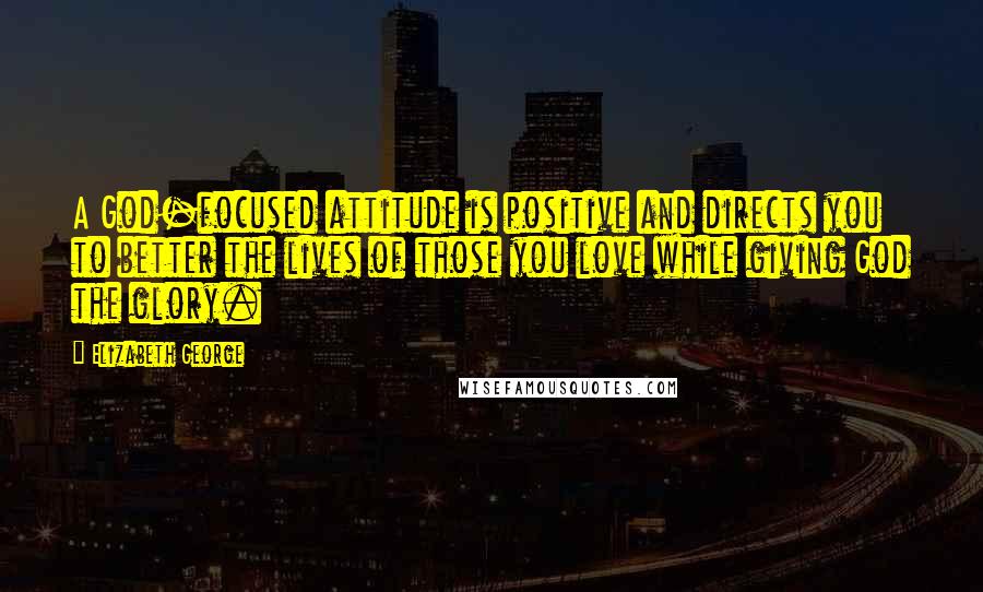 Elizabeth George Quotes: A God-focused attitude is positive and directs you to better the lives of those you love while giving God the glory.