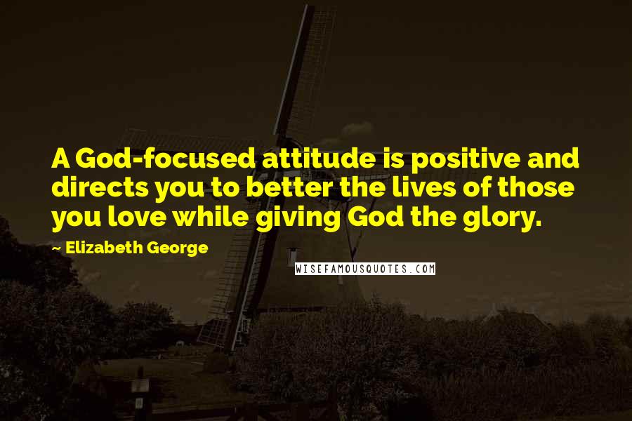 Elizabeth George Quotes: A God-focused attitude is positive and directs you to better the lives of those you love while giving God the glory.