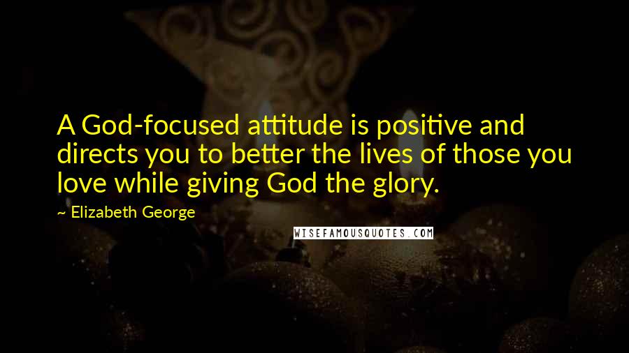 Elizabeth George Quotes: A God-focused attitude is positive and directs you to better the lives of those you love while giving God the glory.