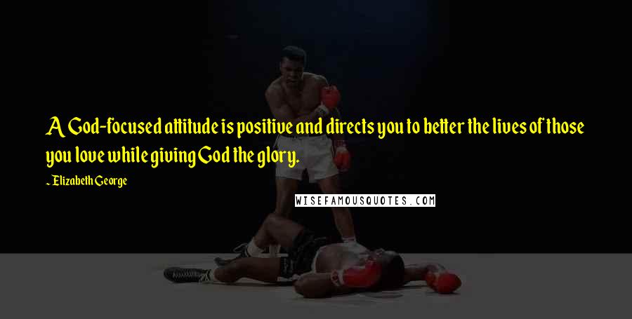 Elizabeth George Quotes: A God-focused attitude is positive and directs you to better the lives of those you love while giving God the glory.