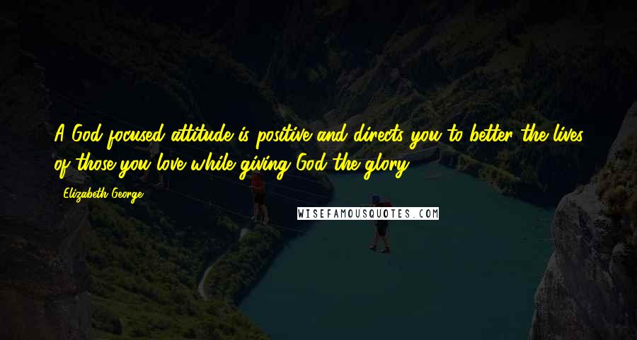 Elizabeth George Quotes: A God-focused attitude is positive and directs you to better the lives of those you love while giving God the glory.