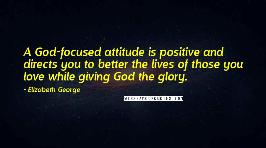 Elizabeth George Quotes: A God-focused attitude is positive and directs you to better the lives of those you love while giving God the glory.