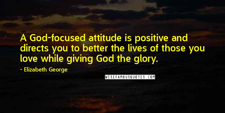 Elizabeth George Quotes: A God-focused attitude is positive and directs you to better the lives of those you love while giving God the glory.