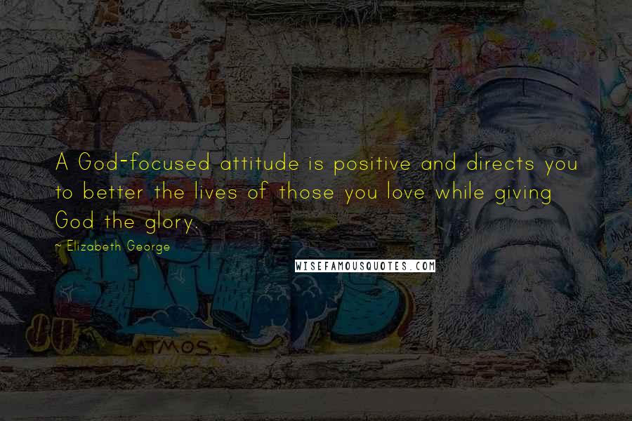 Elizabeth George Quotes: A God-focused attitude is positive and directs you to better the lives of those you love while giving God the glory.