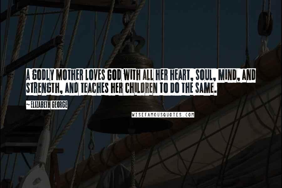 Elizabeth George Quotes: A godly mother loves God with all her heart, soul, mind, and strength, and teaches her children to do the same.