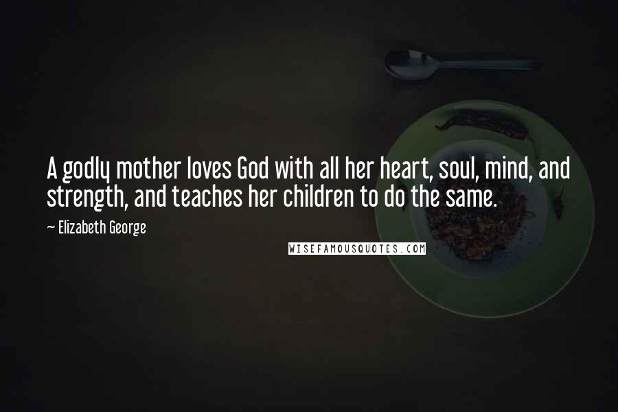 Elizabeth George Quotes: A godly mother loves God with all her heart, soul, mind, and strength, and teaches her children to do the same.