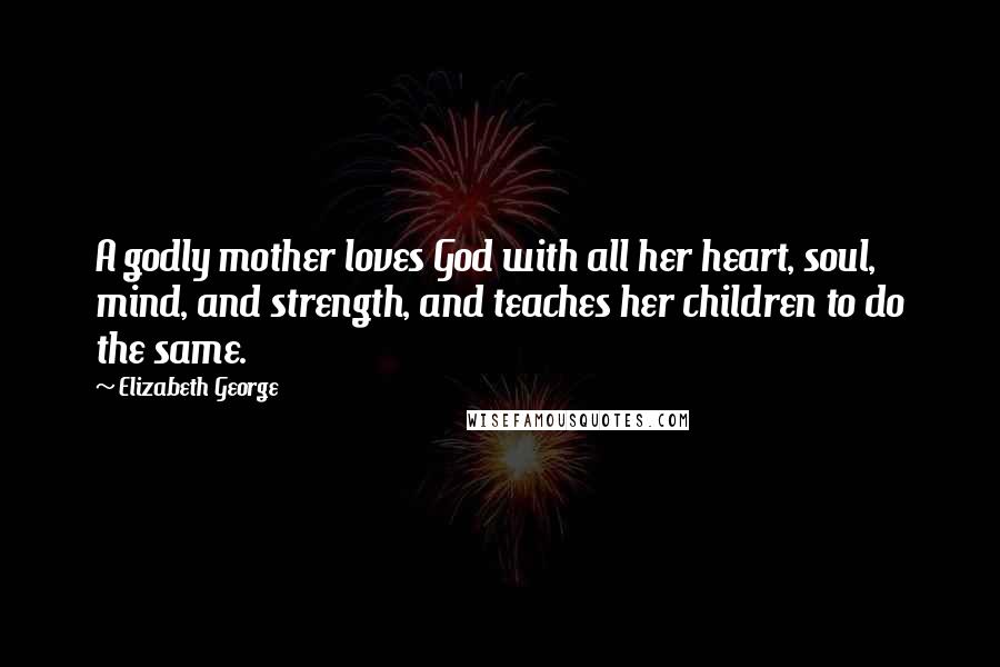 Elizabeth George Quotes: A godly mother loves God with all her heart, soul, mind, and strength, and teaches her children to do the same.