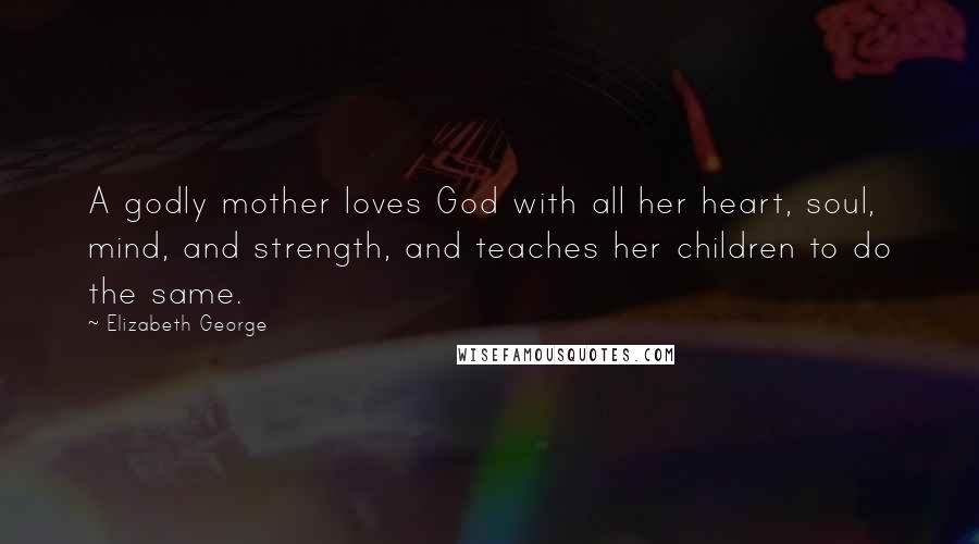 Elizabeth George Quotes: A godly mother loves God with all her heart, soul, mind, and strength, and teaches her children to do the same.