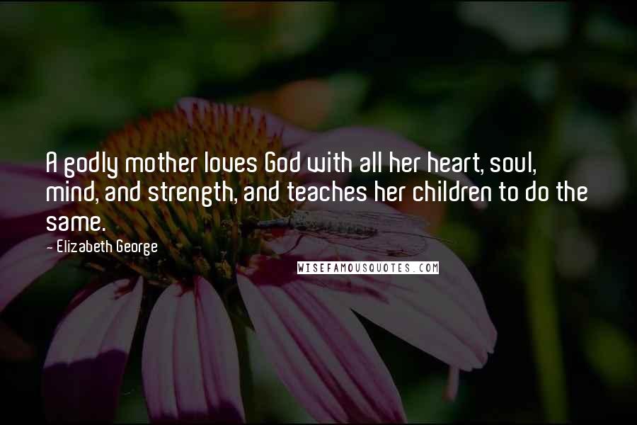 Elizabeth George Quotes: A godly mother loves God with all her heart, soul, mind, and strength, and teaches her children to do the same.