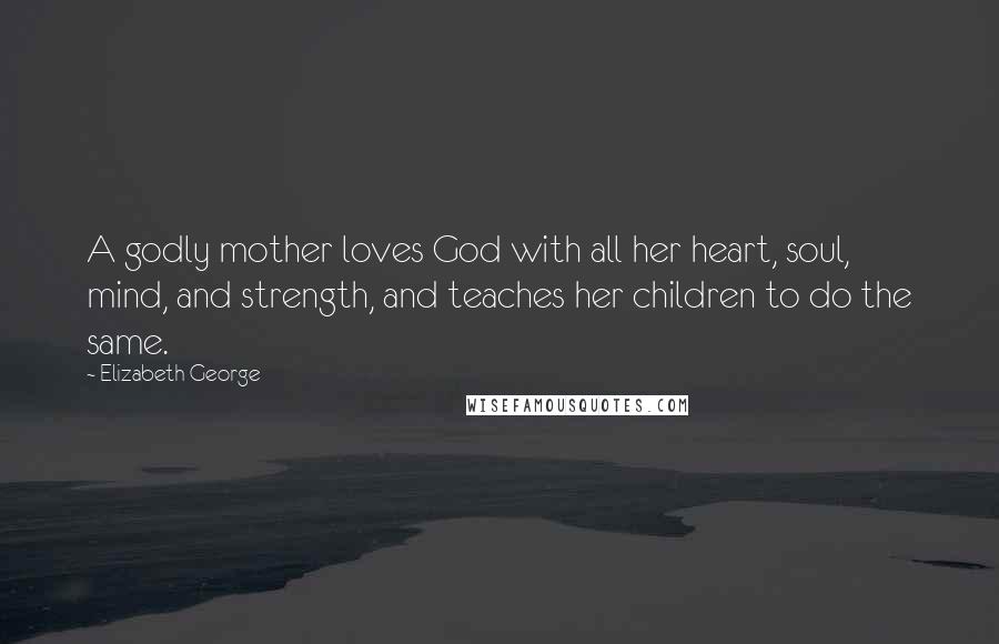 Elizabeth George Quotes: A godly mother loves God with all her heart, soul, mind, and strength, and teaches her children to do the same.