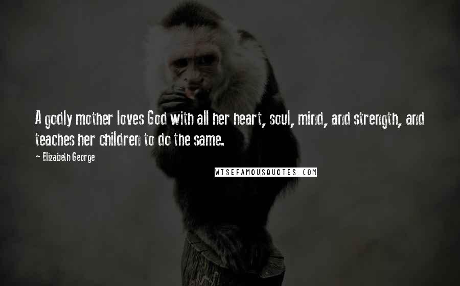 Elizabeth George Quotes: A godly mother loves God with all her heart, soul, mind, and strength, and teaches her children to do the same.