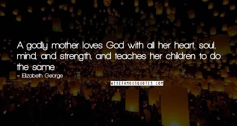 Elizabeth George Quotes: A godly mother loves God with all her heart, soul, mind, and strength, and teaches her children to do the same.