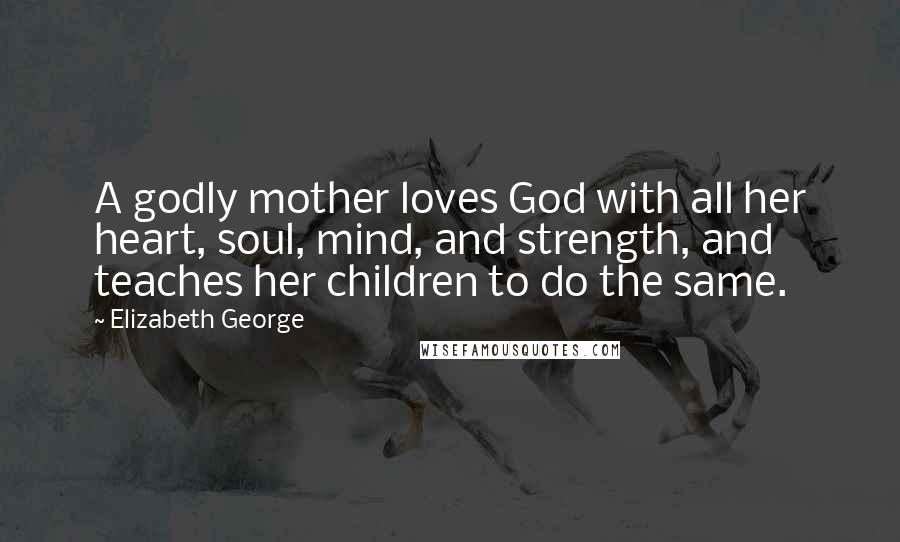 Elizabeth George Quotes: A godly mother loves God with all her heart, soul, mind, and strength, and teaches her children to do the same.