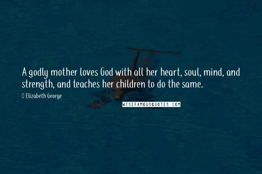 Elizabeth George Quotes: A godly mother loves God with all her heart, soul, mind, and strength, and teaches her children to do the same.