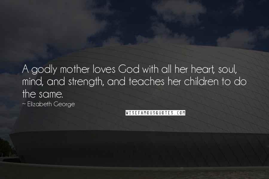 Elizabeth George Quotes: A godly mother loves God with all her heart, soul, mind, and strength, and teaches her children to do the same.