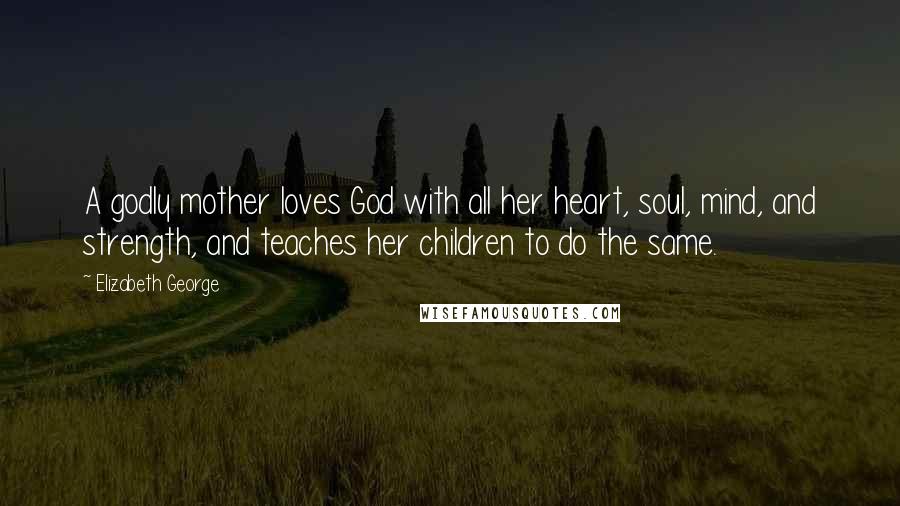 Elizabeth George Quotes: A godly mother loves God with all her heart, soul, mind, and strength, and teaches her children to do the same.