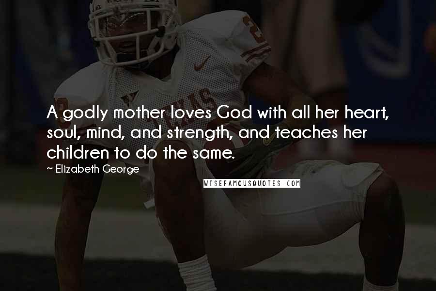 Elizabeth George Quotes: A godly mother loves God with all her heart, soul, mind, and strength, and teaches her children to do the same.