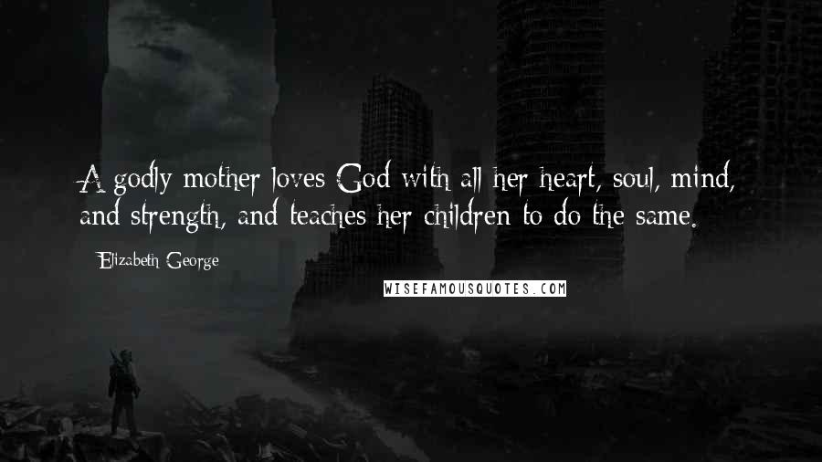 Elizabeth George Quotes: A godly mother loves God with all her heart, soul, mind, and strength, and teaches her children to do the same.