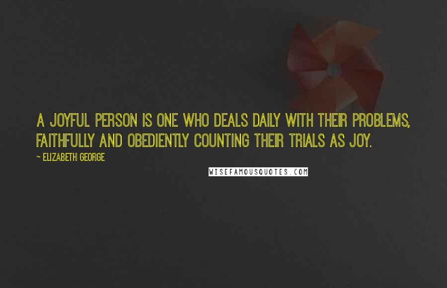 Elizabeth George Quotes: A joyful person is one who deals daily with their problems, faithfully and obediently counting their trials as joy.