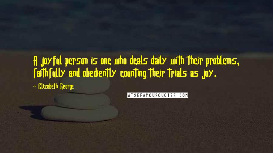 Elizabeth George Quotes: A joyful person is one who deals daily with their problems, faithfully and obediently counting their trials as joy.
