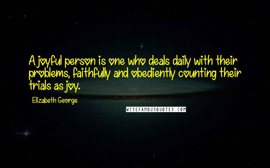 Elizabeth George Quotes: A joyful person is one who deals daily with their problems, faithfully and obediently counting their trials as joy.