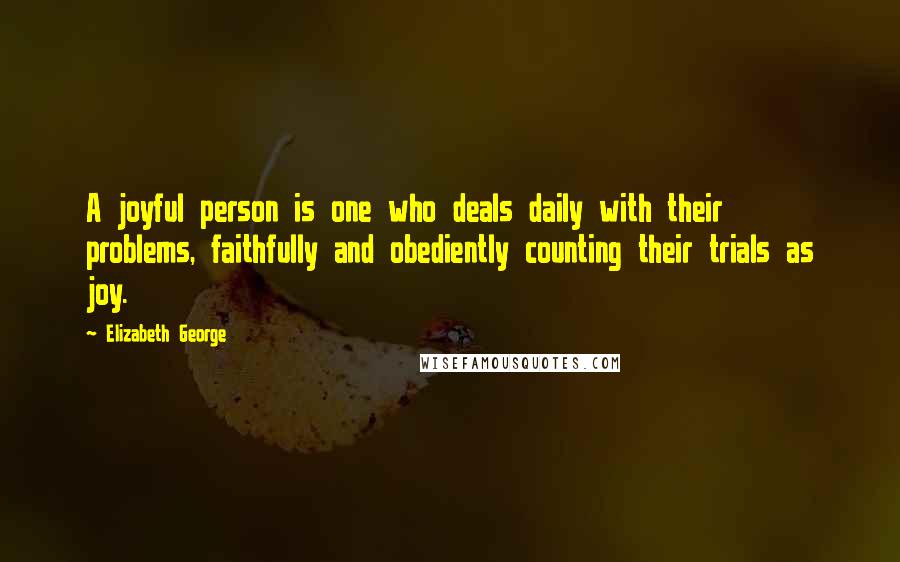 Elizabeth George Quotes: A joyful person is one who deals daily with their problems, faithfully and obediently counting their trials as joy.
