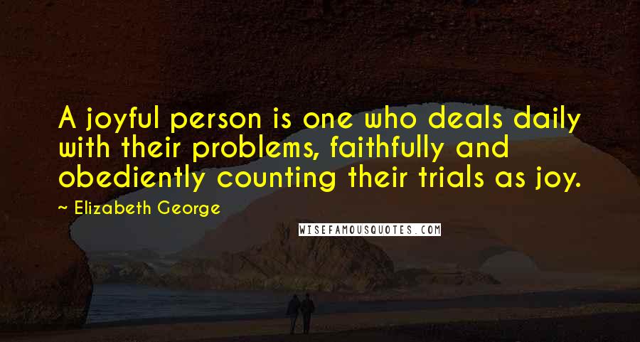 Elizabeth George Quotes: A joyful person is one who deals daily with their problems, faithfully and obediently counting their trials as joy.