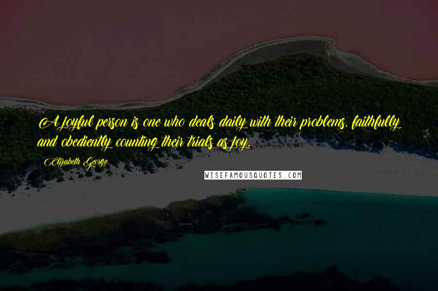 Elizabeth George Quotes: A joyful person is one who deals daily with their problems, faithfully and obediently counting their trials as joy.