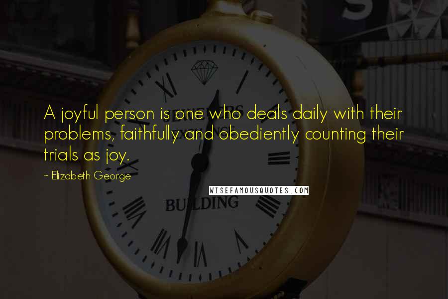 Elizabeth George Quotes: A joyful person is one who deals daily with their problems, faithfully and obediently counting their trials as joy.