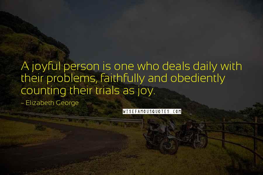 Elizabeth George Quotes: A joyful person is one who deals daily with their problems, faithfully and obediently counting their trials as joy.
