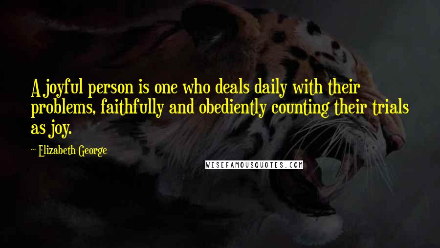 Elizabeth George Quotes: A joyful person is one who deals daily with their problems, faithfully and obediently counting their trials as joy.