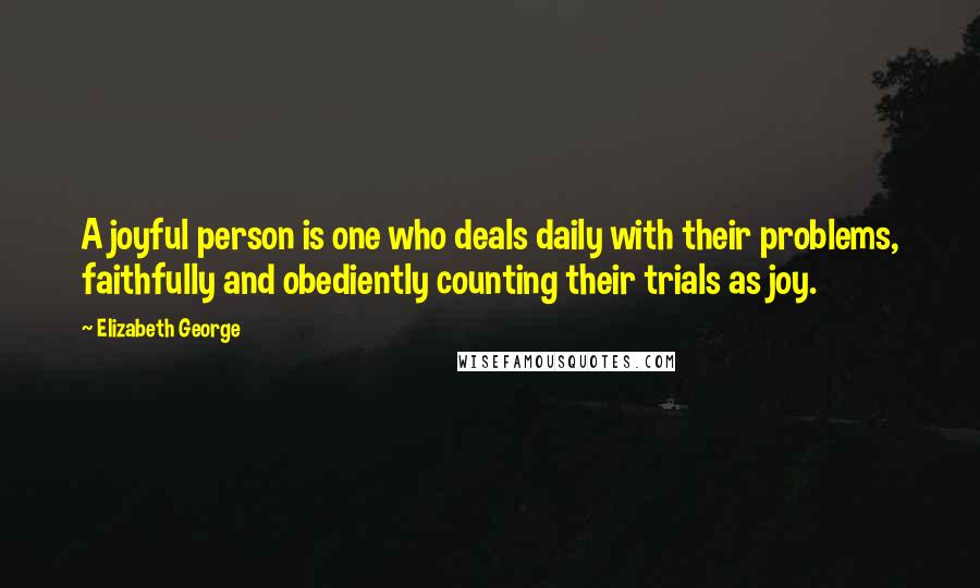 Elizabeth George Quotes: A joyful person is one who deals daily with their problems, faithfully and obediently counting their trials as joy.