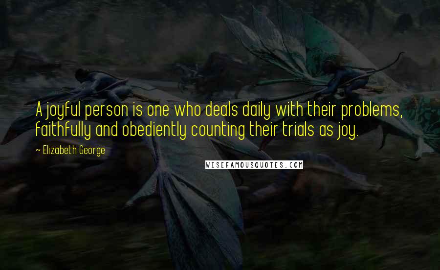 Elizabeth George Quotes: A joyful person is one who deals daily with their problems, faithfully and obediently counting their trials as joy.