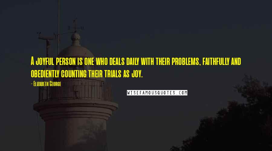 Elizabeth George Quotes: A joyful person is one who deals daily with their problems, faithfully and obediently counting their trials as joy.